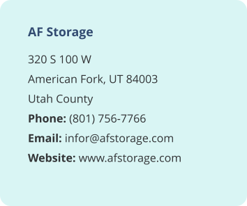 AF Storage 320 S 100 W American Fork, UT 84003 Utah County Phone: (801) 756-7766 Email: infor@afstorage.com Website: www.afstorage.com